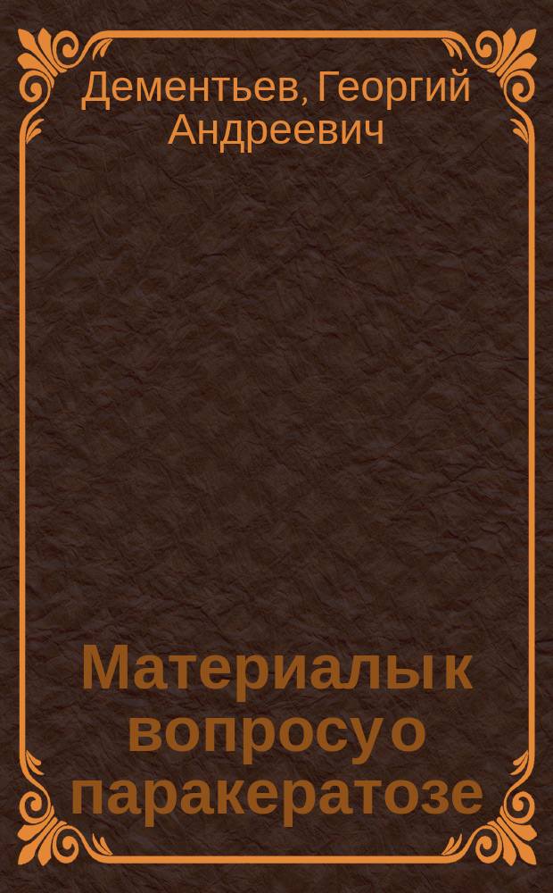 Материалы к вопросу о паракератозе : (Гистол. исслед.) : Дис. на степ. д-ра мед. Г.А. Дементьева