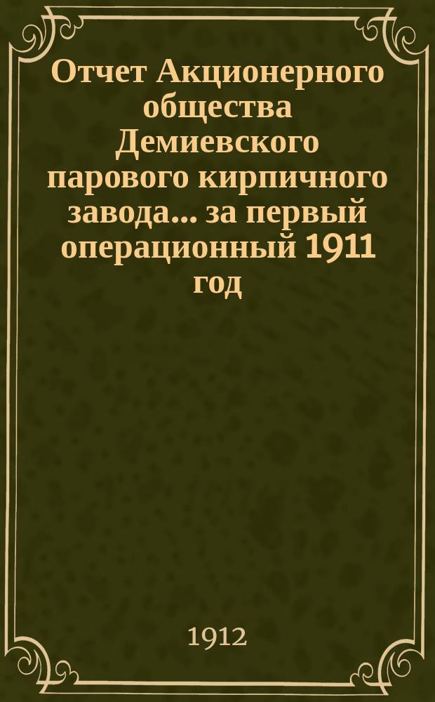Отчет Акционерного общества Демиевского парового кирпичного завода... ... за первый операционный 1911 год