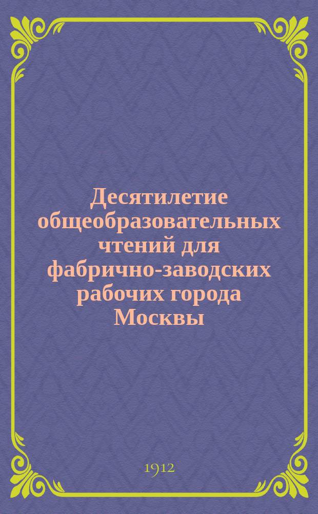 Десятилетие общеобразовательных чтений для фабрично-заводских рабочих города Москвы. 1902-1912 гг.