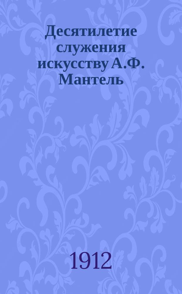 Десятилетие служения искусству А.Ф. Мантель : Поздрав. адреса и письма и другие материалы
