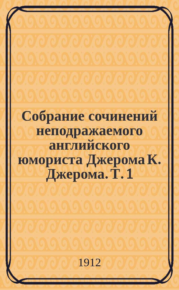 Собрание сочинений неподражаемого английского юмориста Джерома К. Джерома. Т. 1 : Первая книжка праздных мыслей праздного человека