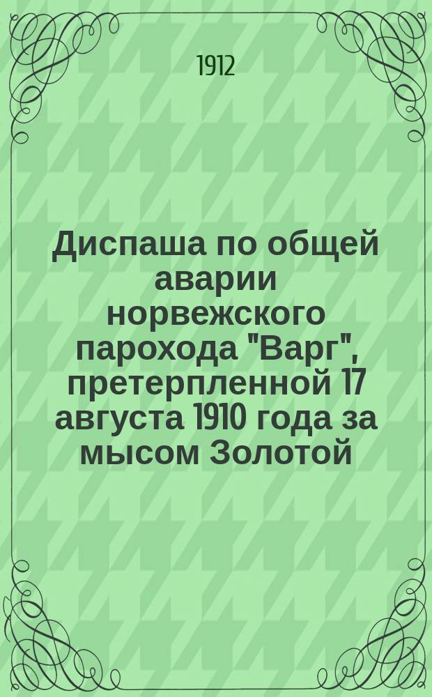 Диспаша по общей аварии норвежского парохода "Варг", претерпленной 17 августа 1910 года за мысом Золотой (у мыса Сюфрен), в рейс от 15 августа 1910 года из Владивостока на Камчатку в разные порты. Капитан Ганз Брааруд
