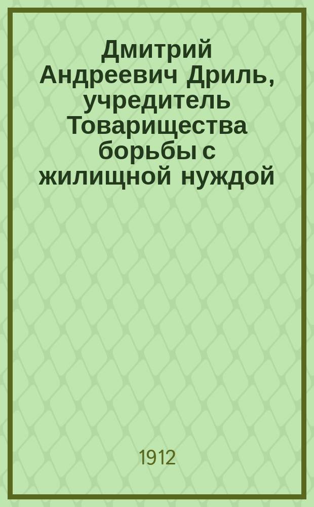 Дмитрий Андреевич Дриль, учредитель Товарищества борьбы с жилищной нуждой : Докл. Комис. по вопросу об алкоголизме 26 марта 1911 г.