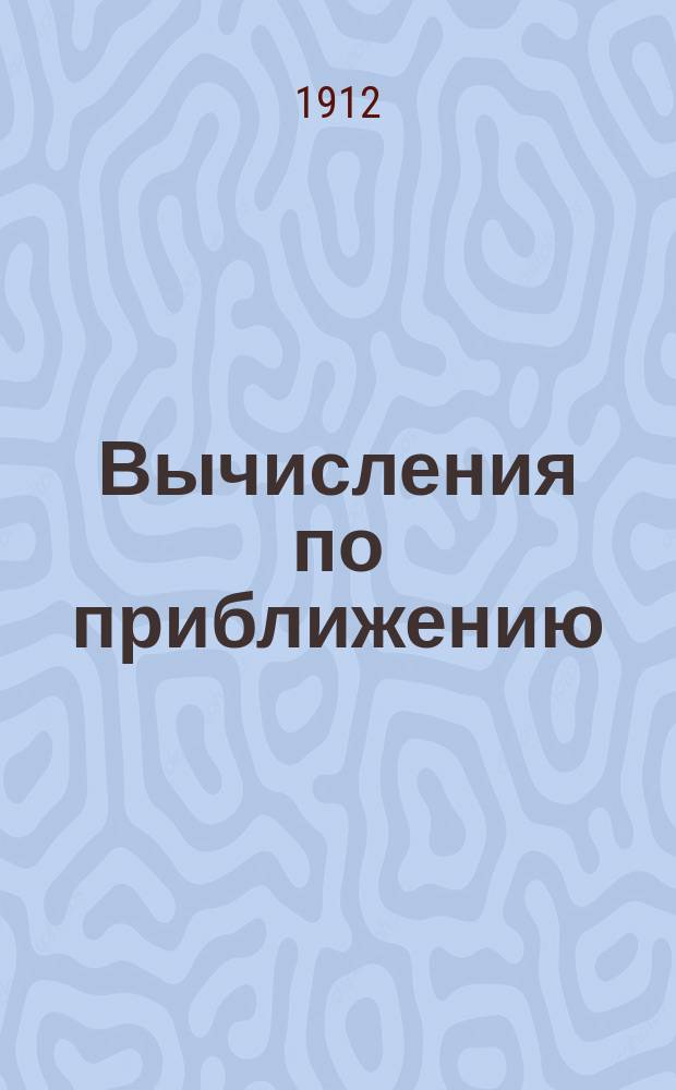 ... Вычисления по приближению : Для гимназий, реал. уч-щ, коммерч. и техн. учеб. заведений
