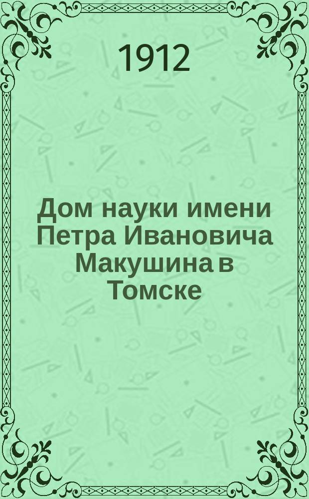 Дом науки имени Петра Ивановича Макушина в Томске : Открыт 7 окт. 1912 г