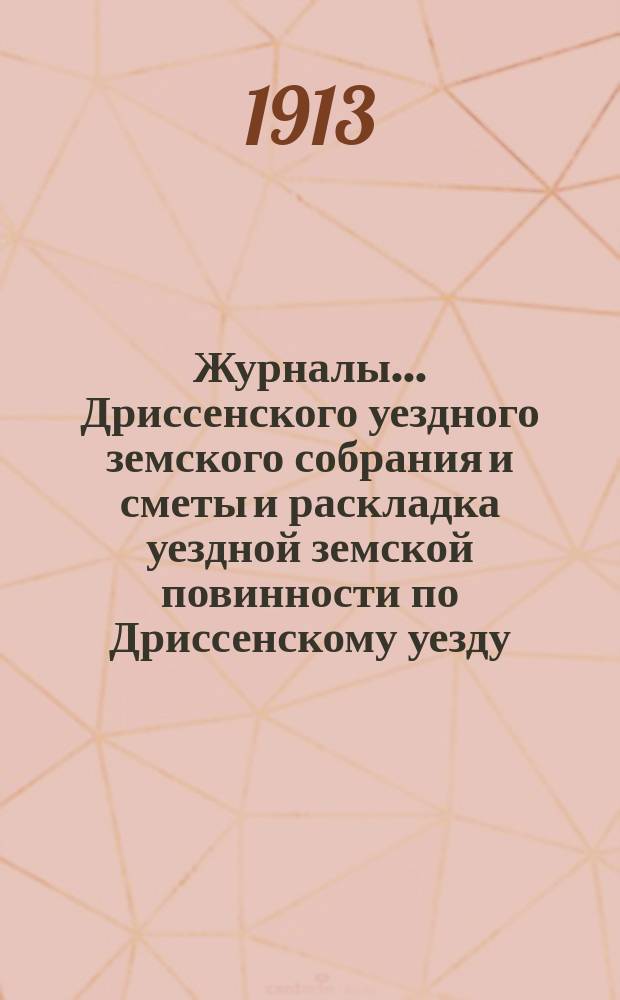 Журналы... Дриссенского уездного земского собрания и сметы и раскладка уездной земской повинности по Дриссенскому уезду... второго очередного... [1912 года] : второго очередного... [1912 года] и сметы... на 1913 год