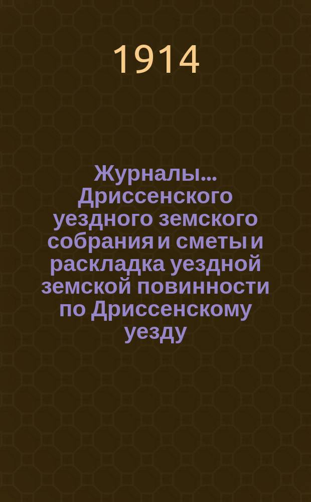 Журналы... Дриссенского уездного земского собрания и сметы и раскладка уездной земской повинности по Дриссенскому уезду... третьего очередного... [1913 года] : третьего очередного... [1913 года] и сметы... на 1914 год