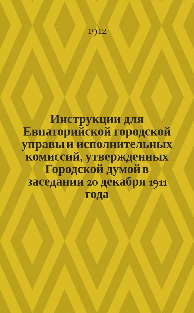 Инструкции для Евпаторийской городской управы и исполнительных комиссий, утвержденных Городской думой в заседании 20 декабря 1911 года