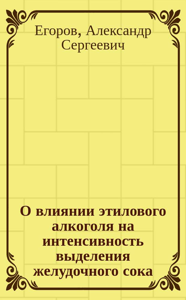 О влиянии этилового алкоголя на интенсивность выделения желудочного сока : Эксперим. исслед