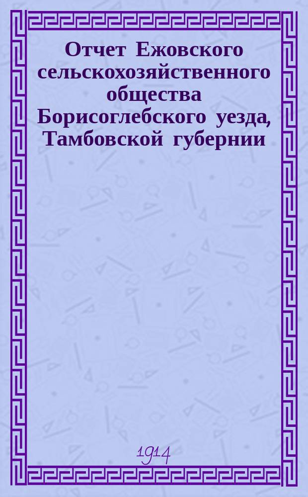 Отчет Ежовского сельскохозяйственного общества Борисоглебского уезда, Тамбовской губернии... с 1-го мая 1913 года по 1-е января 1914 года