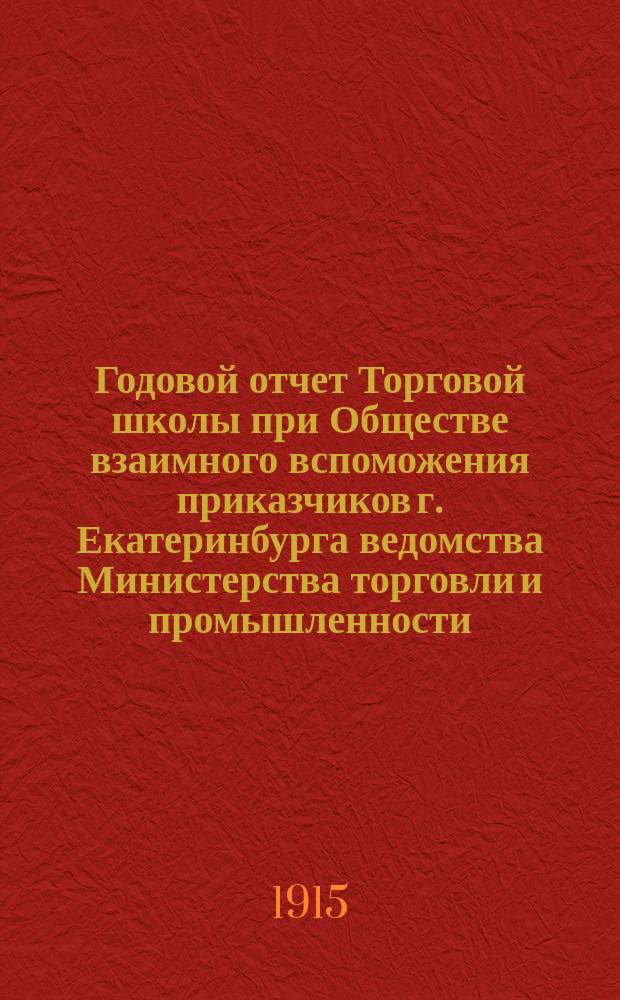 Годовой отчет Торговой школы при Обществе взаимного вспоможения приказчиков г. Екатеринбурга ведомства Министерства торговли и промышленности... за 1914-1915 учебный год