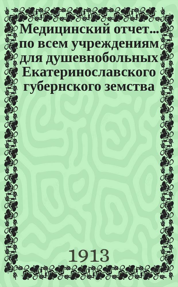 Медицинский отчет... по всем учреждениям для душевнобольных Екатеринославского губернского земства. за 1912 год
