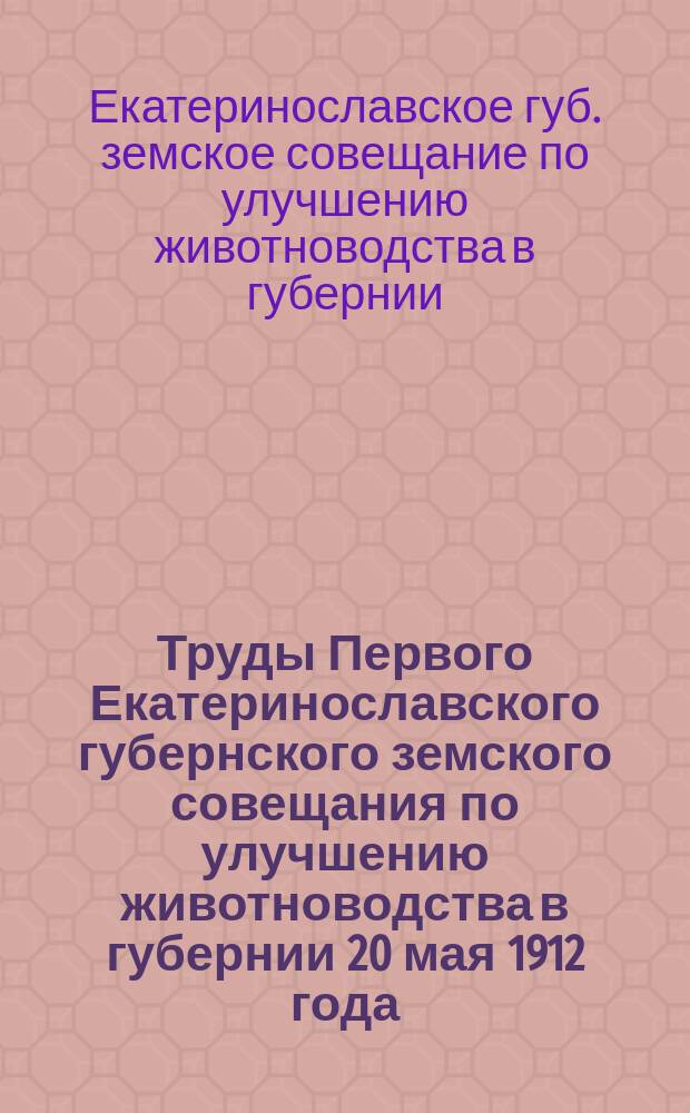 Труды Первого Екатеринославского губернского земского совещания по улучшению животноводства в губернии 20 мая 1912 года