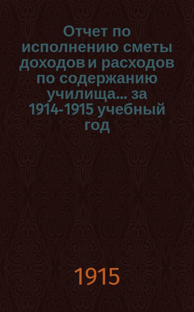 Отчет по исполнению сметы доходов и расходов по содержанию училища... за 1914-1915 учебный год