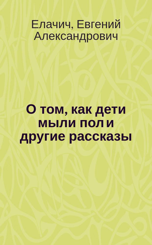 О том, как дети мыли пол и другие рассказы : (3-я кн. рассказов) : Для детей мл. возраста