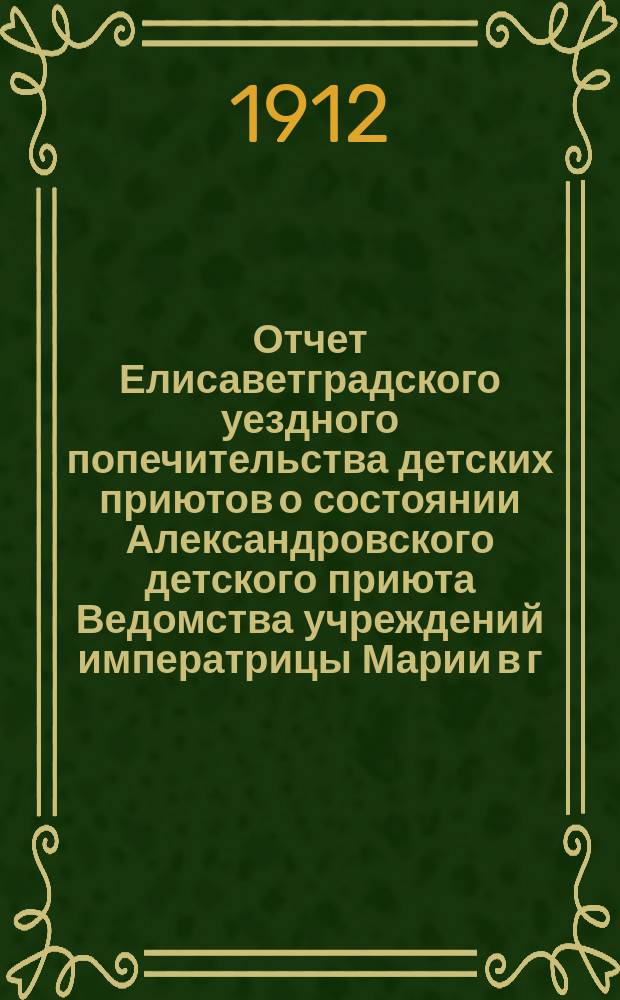 Отчет Елисаветградского уездного попечительства детских приютов о состоянии Александровского детского приюта Ведомства учреждений императрицы Марии в г. Елизаветграде...