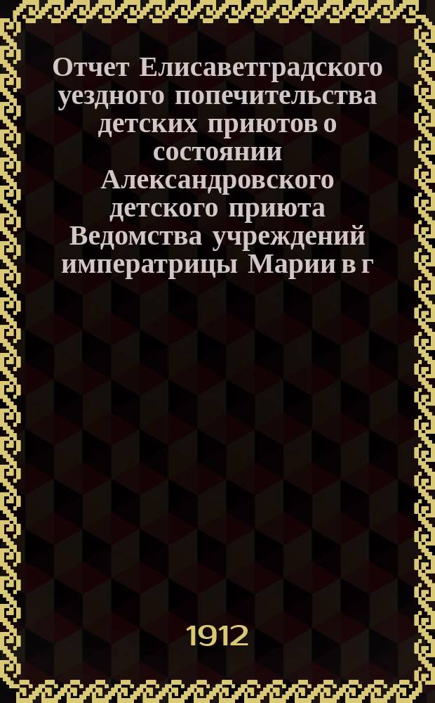 Отчет Елисаветградского уездного попечительства детских приютов о состоянии Александровского детского приюта Ведомства учреждений императрицы Марии в г. Елизаветграде... ... за 1911 год