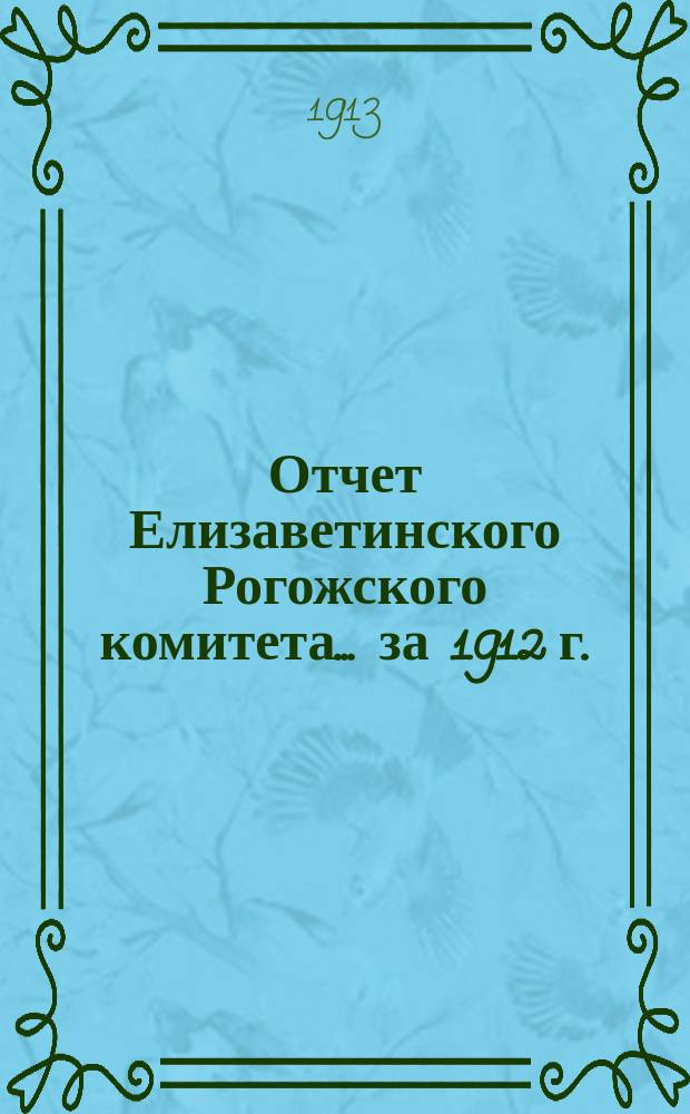Отчет Елизаветинского Рогожского комитета... ... за 1912 г.