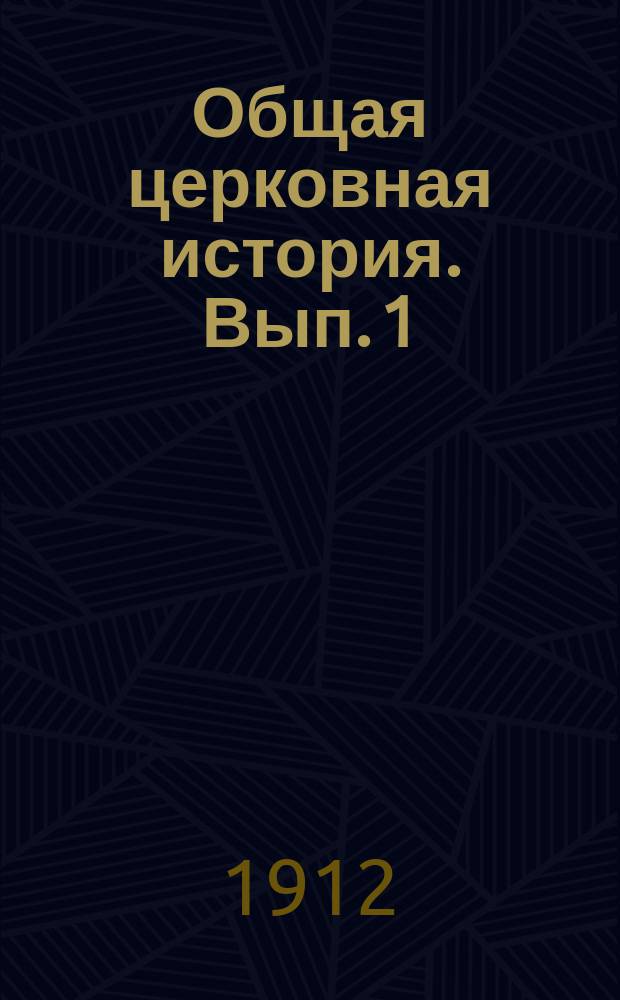 Общая церковная история. Вып. 1 : [От основания церкви до торжества ее при Константине Великом (34-313 г.)]