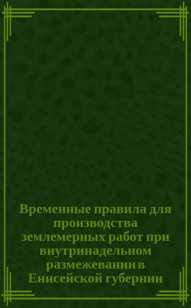 Временные правила для производства землемерных работ при внутринадельном размежевании в Енисейской губернии : Утв. 31 июля 1912 г. зав. переселением и землеустройством в Енис. губ. : С прил.