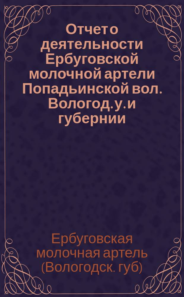 Отчет о деятельности Ербуговской молочной артели Попадьинской вол. Вологод. у. и губернии...