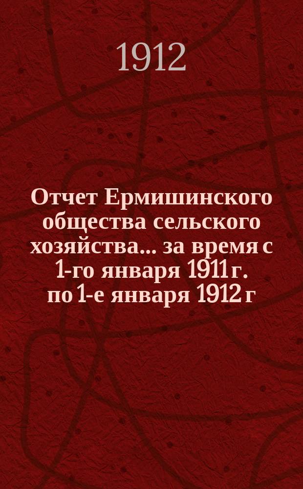 Отчет Ермишинского общества сельского хозяйства... ... за время с 1-го января 1911 г. по 1-е января 1912 г.