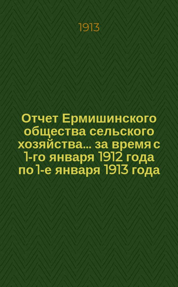 Отчет Ермишинского общества сельского хозяйства... ... за время с 1-го января 1912 года по 1-е января 1913 года
