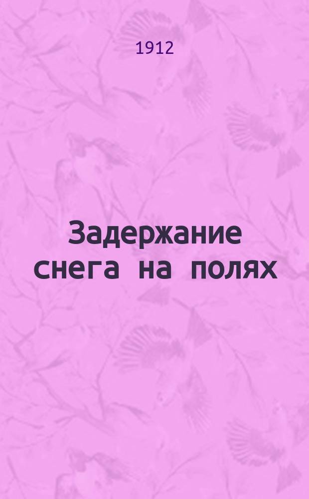 Задержание снега на полях : Опыт обществ. работ в Павлодар. уезде Семипалат. обл. в 1910-1911 г