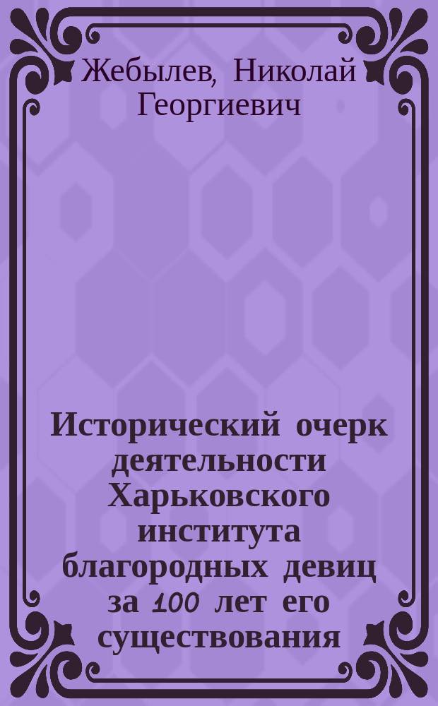 Исторический очерк деятельности Харьковского института благородных девиц за 100 лет его существования (с 1812-го по 1912-й год)