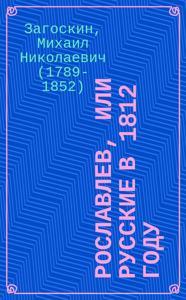 ... Рославлев, или Русские в 1812 году : Ист. роман в 4 ч