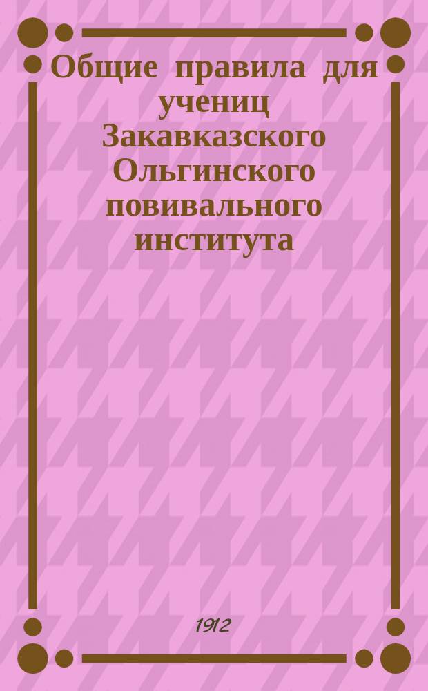 Общие правила для учениц Закавказского Ольгинского повивального института : Утв. 5 окт. 1901 г.