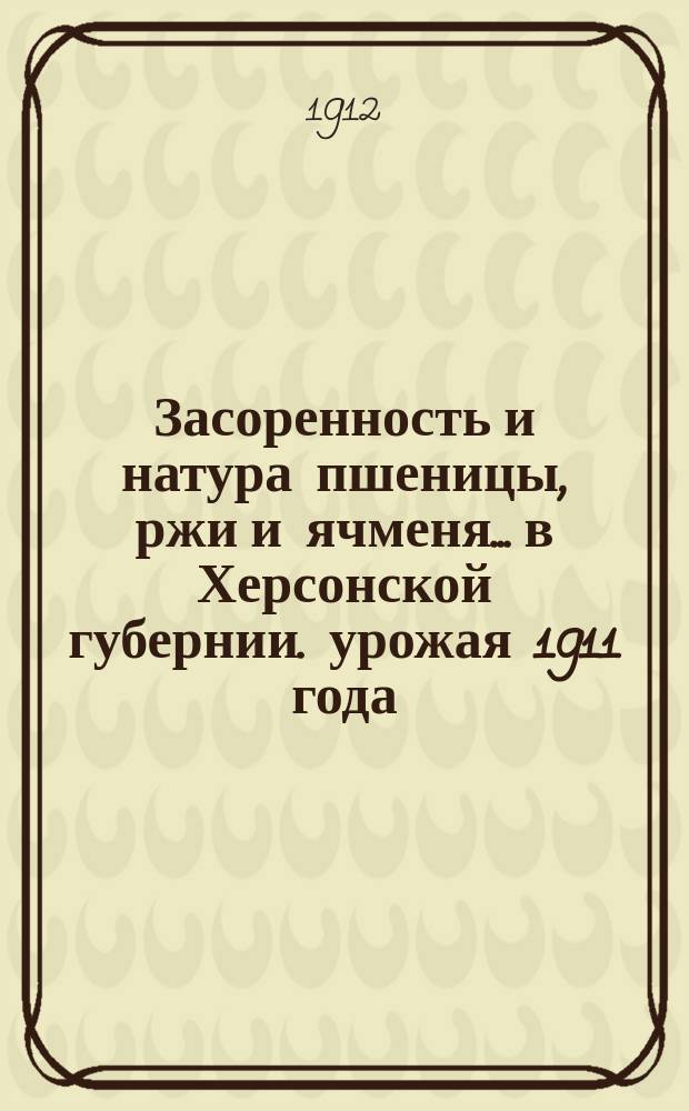 Засоренность и натура пшеницы, ржи и ячменя... в Херсонской губернии. урожая 1911 года