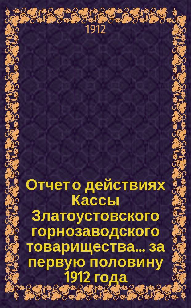 Отчет о действиях Кассы Златоустовского горнозаводского товарищества... ... за первую половину 1912 года