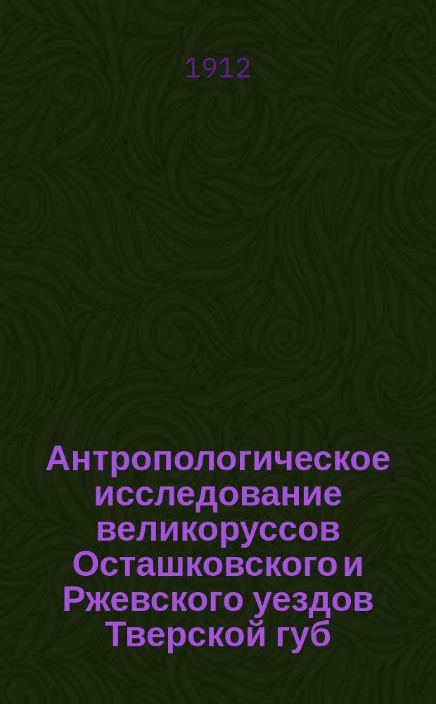 Антропологическое исследование великоруссов Осташковского и Ржевского уездов Тверской губ.