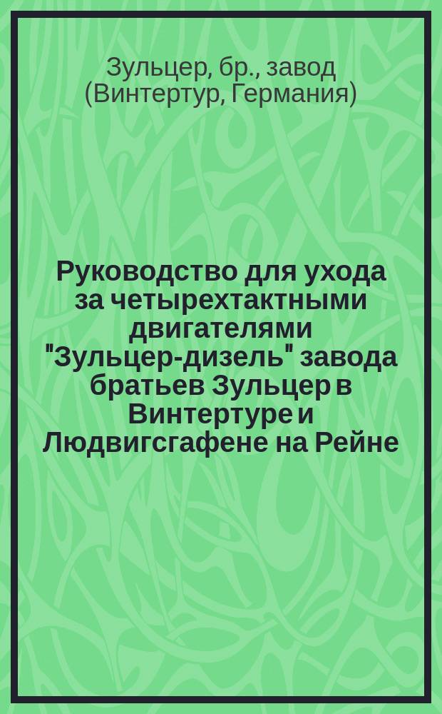Руководство для ухода за четырехтактными двигателями "Зульцер-дизель" завода братьев Зульцер в Винтертуре и Людвигсгафене на Рейне