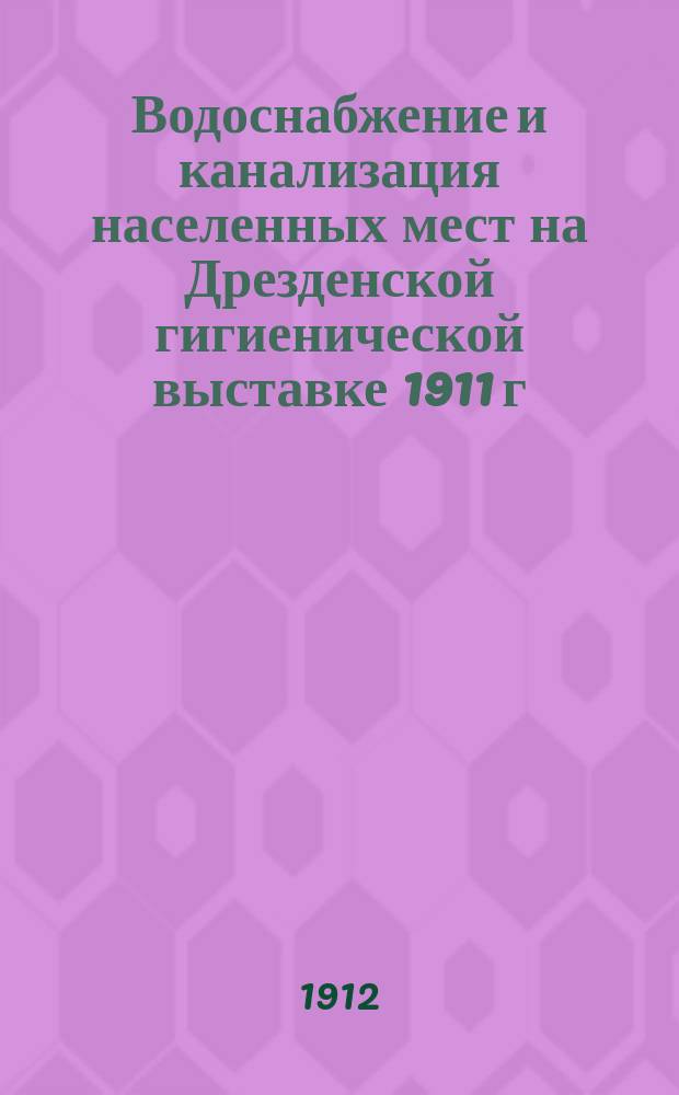 Водоснабжение и канализация населенных мест на Дрезденской гигиенической выставке 1911 г.