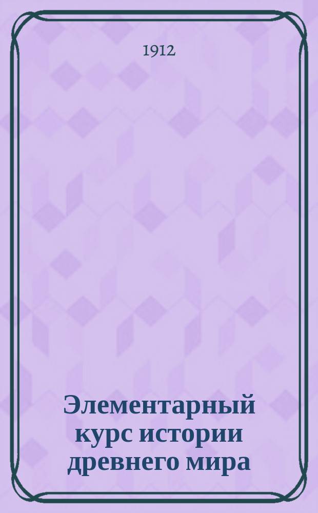 Элементарный курс истории древнего мира : (Для 3 кл. реал. уч-щ)