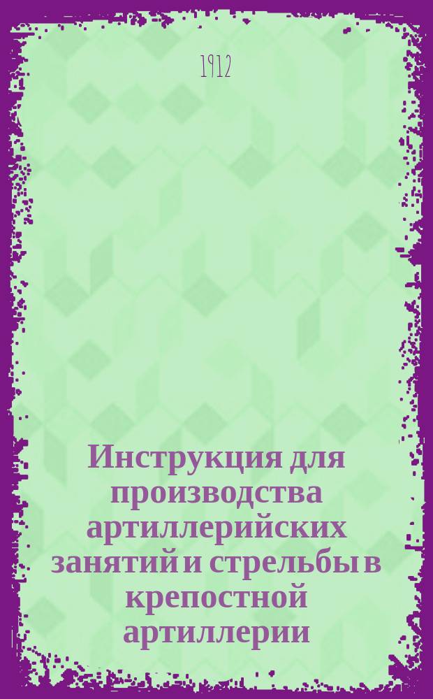 Инструкция для производства артиллерийских занятий и стрельбы в крепостной артиллерии