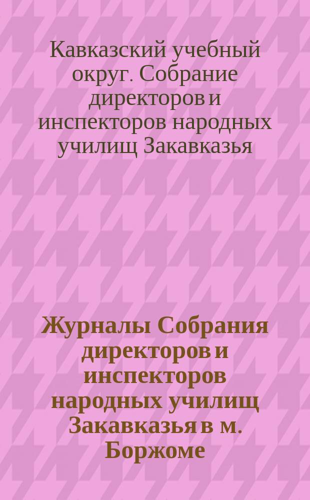 Журналы Собрания директоров и инспекторов народных училищ Закавказья в м. Боржоме : (25 июня-5 июля 1912 г.)