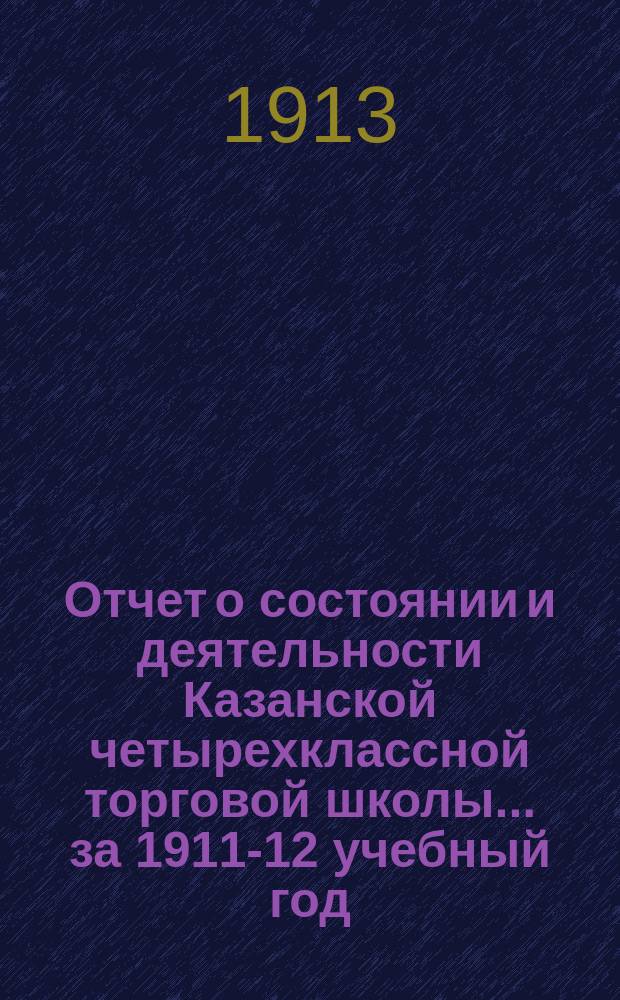 Отчет о состоянии и деятельности Казанской четырехклассной торговой школы... за 1911-12 учебный год