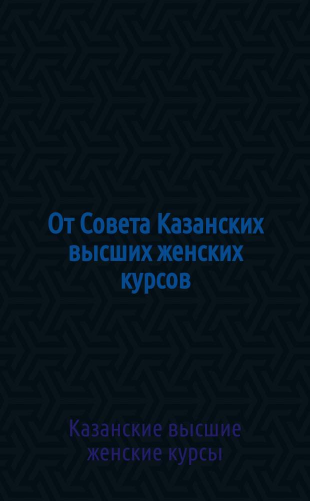 От Совета Казанских высших женских курсов : К сведению слушательниц, желающих держать испытания в Ист.-филол. испытат. комис