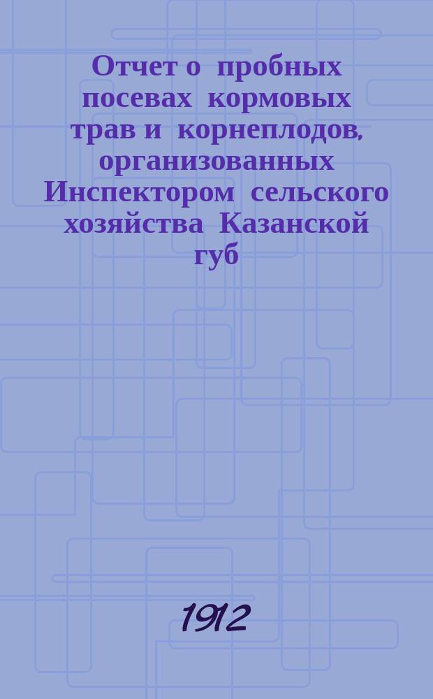 Отчет о пробных посевах кормовых трав и корнеплодов, организованных Инспектором сельского хозяйства Казанской губ. [в 1912 г.]