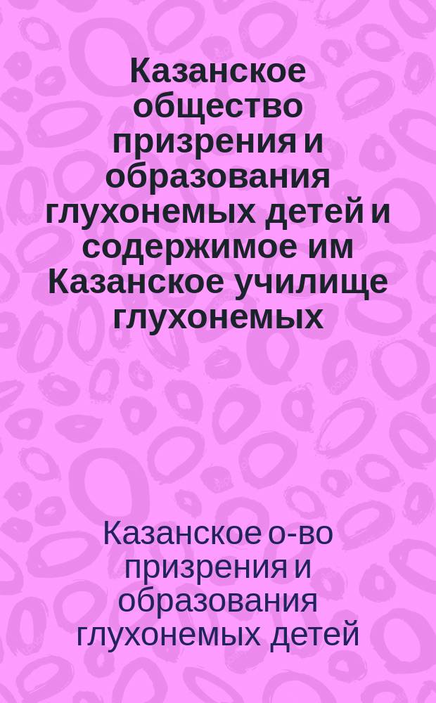 Казанское общество призрения и образования глухонемых детей и содержимое им Казанское училище глухонемых : Очерк развития их за 25 лет (1887-1912) существования