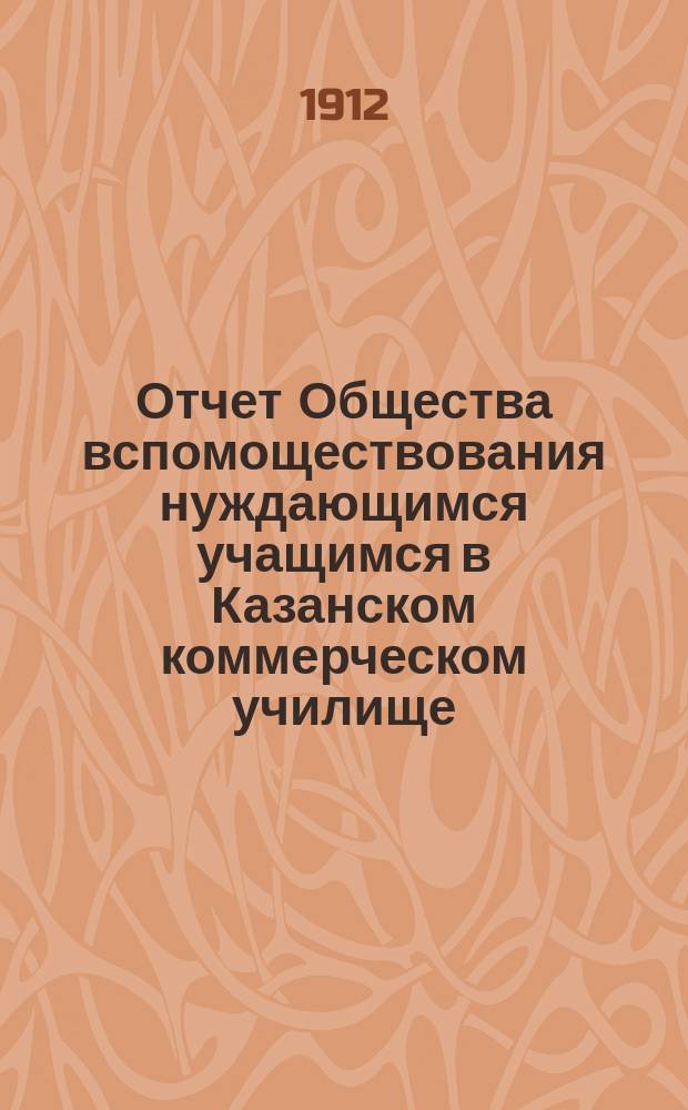 Отчет Общества вспомоществования нуждающимся учащимся в Казанском коммерческом училище... ... за 1911-1912 учебный год