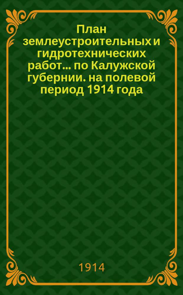 План землеустроительных и гидротехнических работ... по Калужской губернии. на полевой период 1914 года