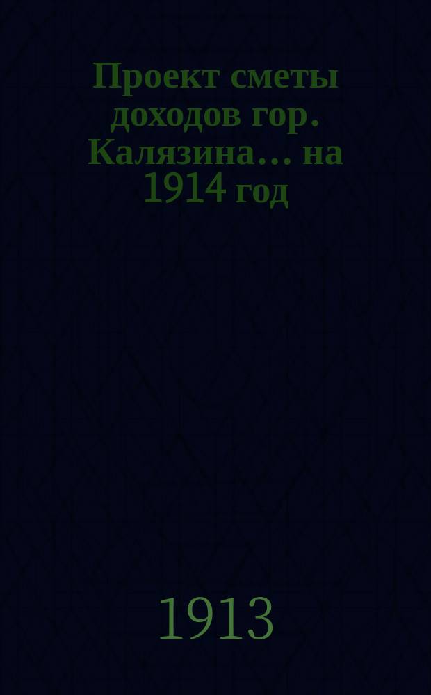 Проект сметы доходов гор. Калязина... ... на 1914 год