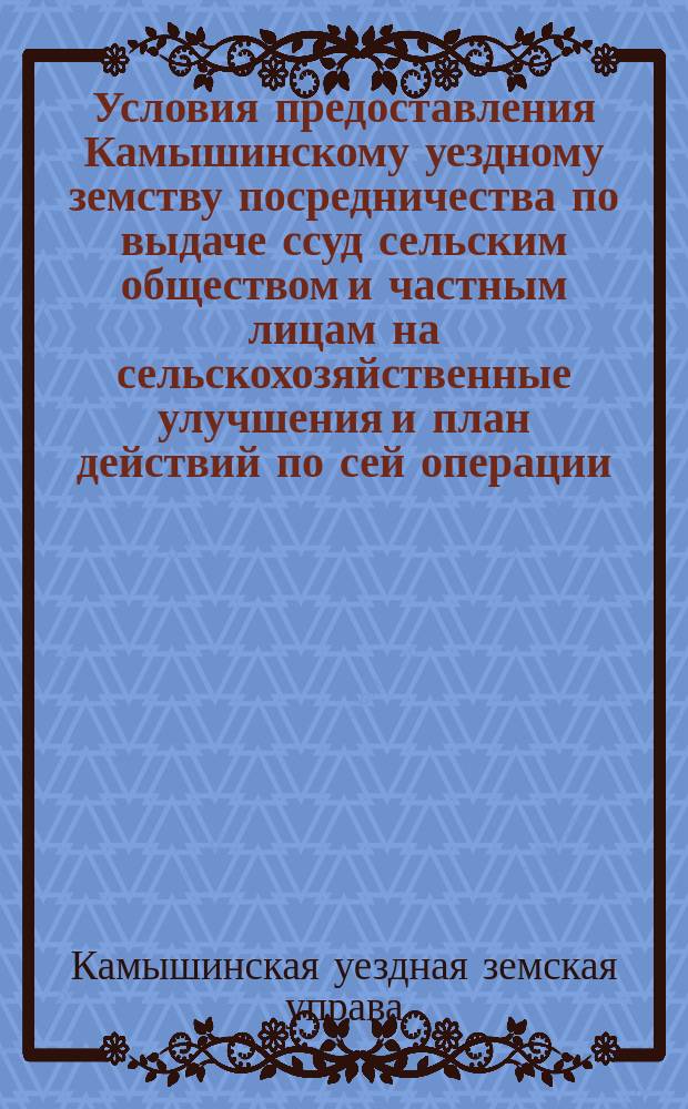 Условия предоставления Камышинскому уездному земству посредничества по выдаче ссуд сельским обществом и частным лицам на сельскохозяйственные улучшения и план действий по сей операции