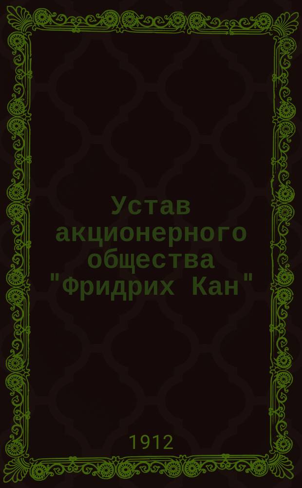 Устав акционерного общества "Фридрих Кан" : Ф-ка контор. кн., паров. переплетная и тип. : Утв. 10/IX 1912 г.