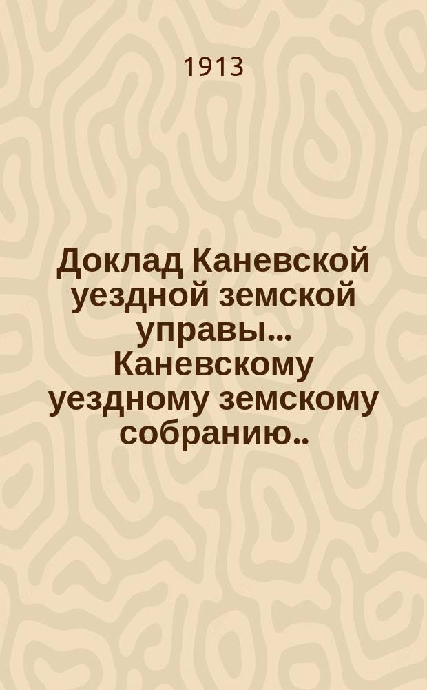 Доклад Каневской уездной земской управы... Каневскому уездному земскому собранию... 2-му очередному... : 2-му очередному... и журналы заседаний означенного собрания 5-7 ноября 1912 г.