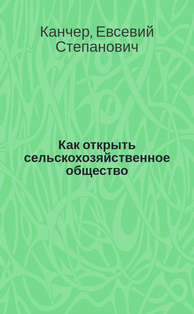 ... Как открыть сельскохозяйственное общество : Практ. наставление для учредителей
